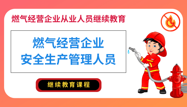 燃气经营企业安全生产管理人员专业培训继续教育课程（复训）